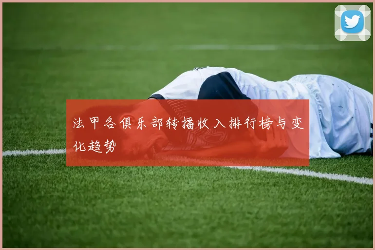 法甲各俱乐部转播收入排行榜与变化趋势