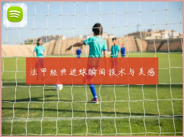 法甲经典进球瞬间技术与美感