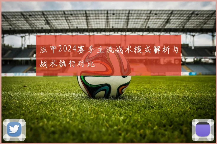 法甲2024赛季主流战术模式解析与战术执行对比