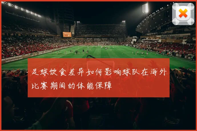 足球饮食差异如何影响球队在海外比赛期间的体能保障