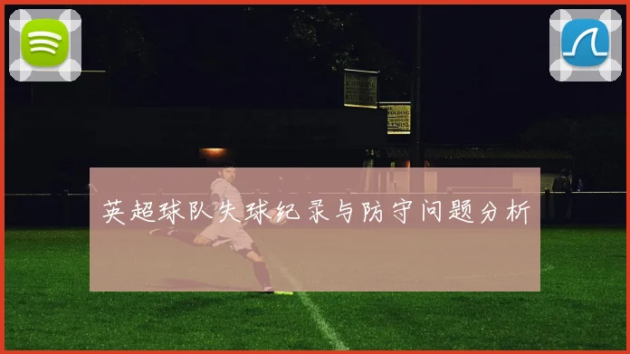 英超球队失球纪录与防守问题分析