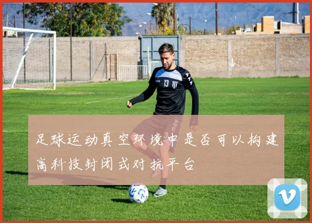 足球运动真空环境中是否可以构建高科技封闭式对抗平台