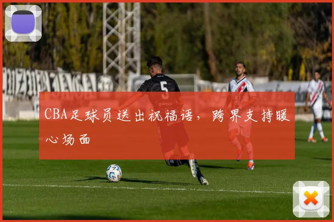 CBA足球员送出祝福语，跨界支持暖心场面