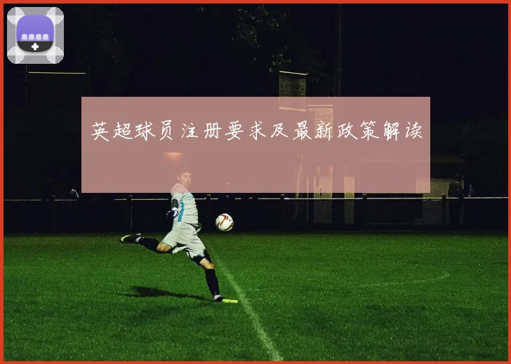 英超球员注册要求及最新政策解读