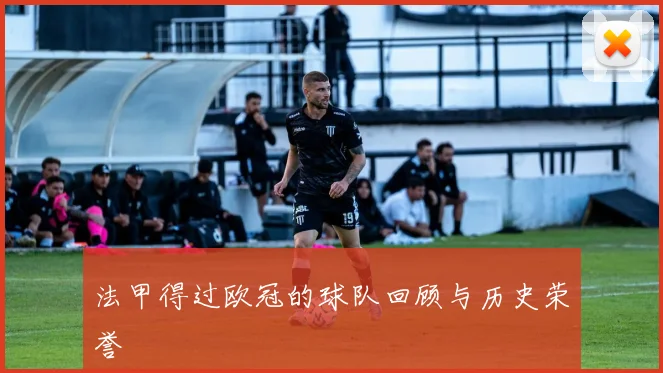 法甲得过欧冠的球队回顾与历史荣誉