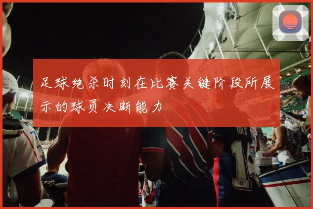 足球绝杀时刻在比赛关键阶段所展示的球员决断能力