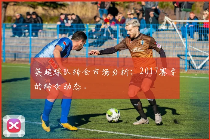 英超球队转会市场分析：2017赛季的转会动态 .