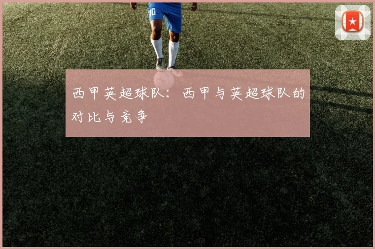西甲英超球队：西甲与英超球队的对比与竞争